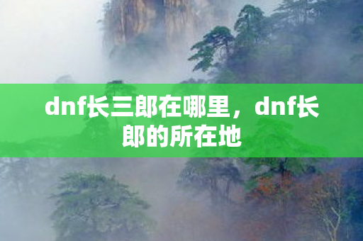 dnf长三郎在哪里，dnf长郎的所在地