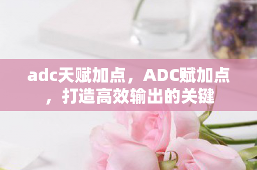 adc天赋加点，ADC赋加点，打造高效输出的关键