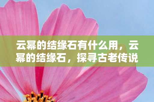 云幂的结缘石有什么用，云幂的结缘石，探寻古老传说的神秘之旅