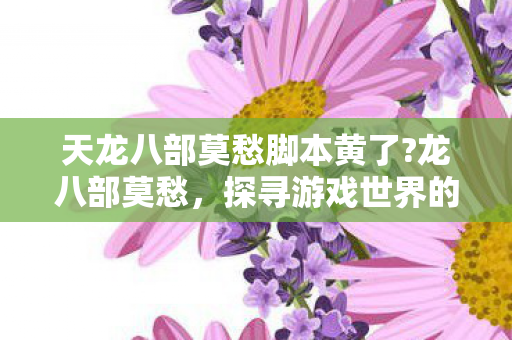 天龙八部莫愁脚本黄了?龙八部莫愁，探寻游戏世界的另一面