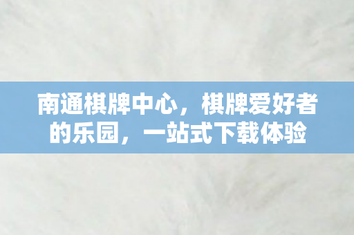 南通棋牌中心,棋牌爱好者的乐园,一站式下载体验 南通棋牌中心,棋牌爱好者的乐园,一站式下载体验