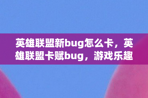 英雄联盟新bug怎么卡，英雄联盟卡赋bug，游戏乐趣与规则的边界探索