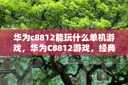 华为c8812能玩什么单机游戏,华为C8812游戏,经典再现,畅享移动娱乐新体验 华为c8812能玩什么单机游戏,华为C8812游戏,经典再现,畅享移动娱乐新体验