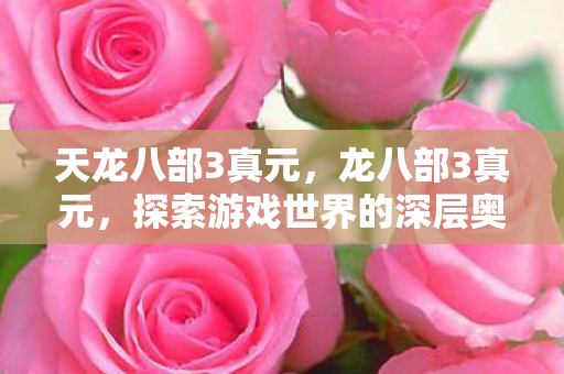 天龙八部3真元,龙八部3真元,探索游戏世界的深层奥秘 天龙八部3真元,龙八部3真元,探索游戏世界的深层奥秘