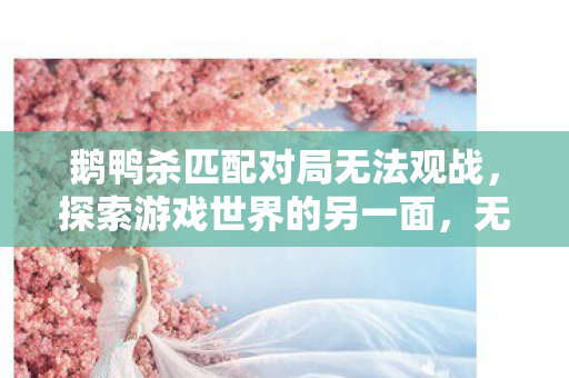 鹅鸭杀匹配对局无法观战，探索游戏世界的另一面，无法观战背后的故事