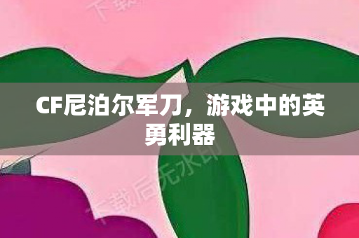 CF尼泊尔军刀,游戏中的英勇利器 CF尼泊尔军刀,游戏中的英勇利器