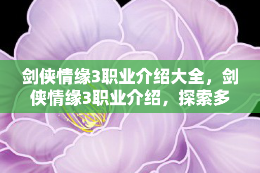 剑侠情缘3职业介绍大全，剑侠情缘3职业介绍，探索多样角色，体验江湖风情