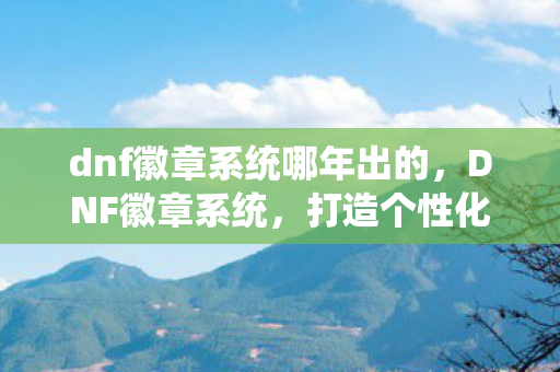dnf徽章系统哪年出的，DNF徽章系统，打造个性化角色，彰显独特魅力
