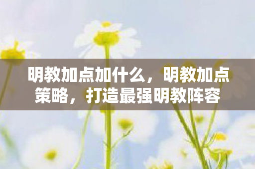明教加点加什么,明教加点策略,打造最强明教阵容 明教加点加什么,明教加点策略,打造最强明教阵容