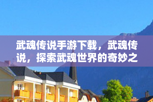 武魂传说手游下载,武魂传说,探索武魂世界的奇妙之旅 武魂传说手游下载,武魂传说,探索武魂世界的奇妙之旅