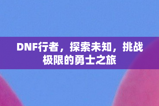DNF行者，探索未知，挑战极限的勇士之旅
