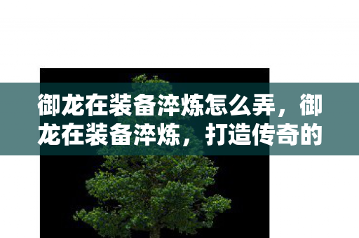 御龙在装备淬炼怎么弄,御龙在装备淬炼,打造传奇的奥秘 御龙在装备淬炼怎么弄,御龙在装备淬炼,打造传奇的奥秘