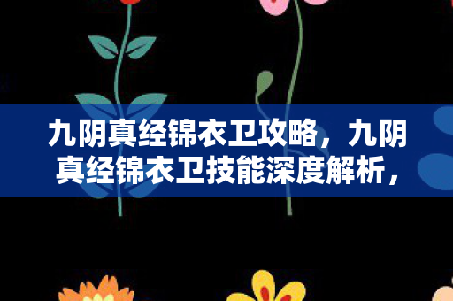 九阴真经锦衣卫攻略，九阴真经锦衣卫技能深度解析，铁血丹心与幽冥鬼爪