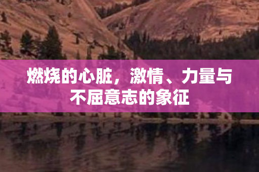 燃烧的心脏，激情、力量与不屈意志的象征