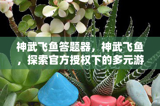 神武飞鱼答题器，神武飞鱼，探索官方授权下的多元游戏体验