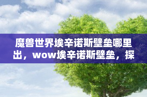 魔兽世界埃辛诺斯壁垒哪里出,wow埃辛诺斯壁垒,探索魔兽世界的防御艺术 魔兽世界埃辛诺斯壁垒哪里出,wow埃辛诺斯壁垒,探索魔兽世界的防御艺术