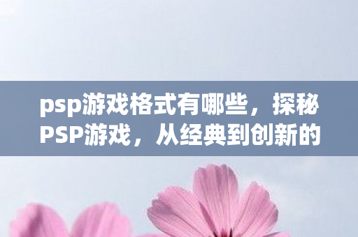psp游戏格式有哪些,探秘PSP游戏,从经典到创新的娱乐盛宴 psp游戏格式有哪些,探秘PSP游戏,从经典到创新的娱乐盛宴