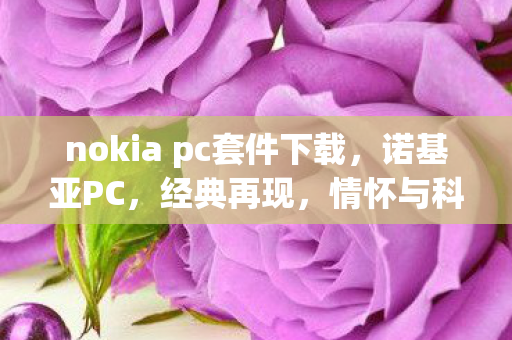 nokia pc套件下载,诺基亚PC,经典再现,情怀与科技的碰撞 nokia pc套件下载,诺基亚PC,经典再现,情怀与科技的碰撞