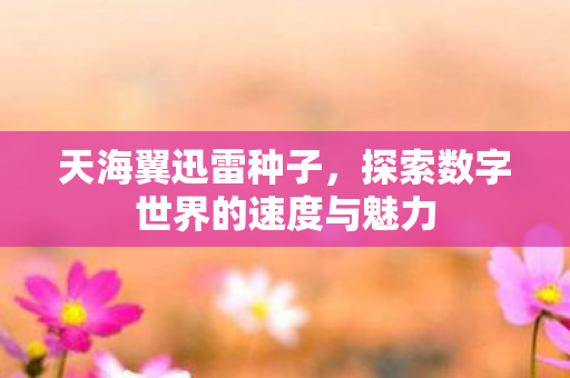 天海翼迅雷种子,探索数字世界的速度与魅力 天海翼迅雷种子,探索数字世界的速度与魅力