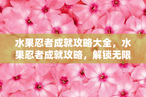 水果忍者成就攻略大全，水果忍者成就攻略，解锁无限切割乐趣