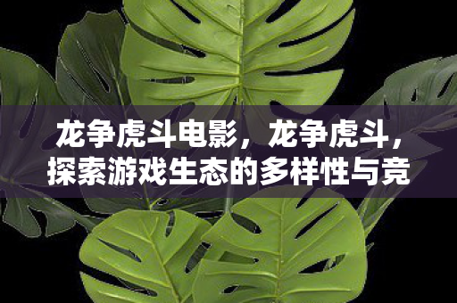 龙争虎斗电影,龙争虎斗,探索游戏生态的多样性与竞争之美 龙争虎斗电影,龙争虎斗,探索游戏生态的多样性与竞争之美