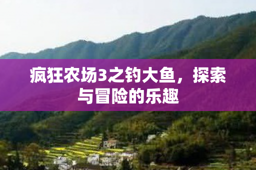 疯狂农场3之钓大鱼,探索与冒险的乐趣 疯狂农场3之钓大鱼,探索与冒险的乐趣