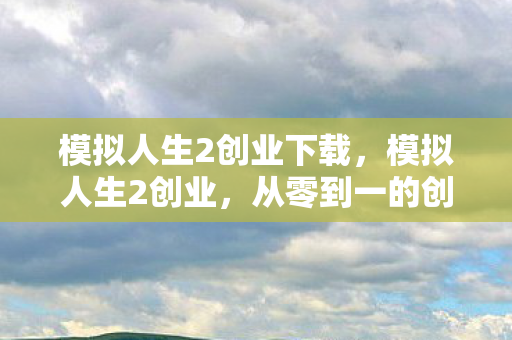 模拟人生2创业下载，模拟人生2创业，从零到一的创业之旅
