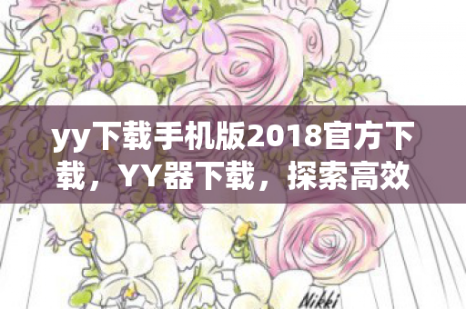 yy下载手机版2018官方下载，YY器下载，探索高效工具背后的秘密