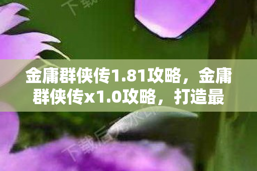金庸群侠传1.81攻略,金庸群侠传x1.0攻略,打造最强角色,畅游武侠世界 金庸群侠传1.81攻略,金庸群侠传x1.0攻略,打造最强角色,畅游武侠世界