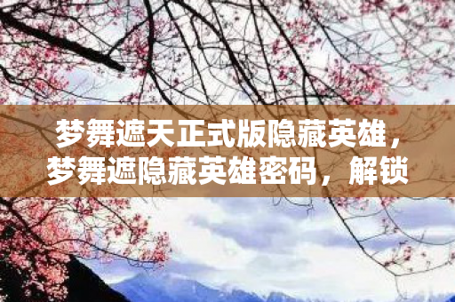 梦舞遮天正式版隐藏英雄，梦舞遮隐藏英雄密码，解锁未知世界的神秘钥匙