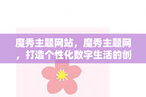 魔秀主题网站，魔秀主题网，打造个性化数字生活的创意平台
