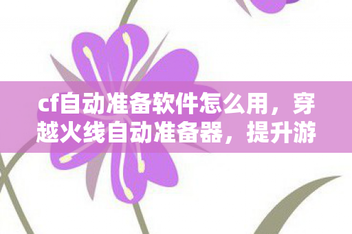 cf自动准备软件怎么用,穿越火线自动准备器,提升游戏体验的利器 cf自动准备软件怎么用,穿越火线自动准备器,提升游戏体验的利器