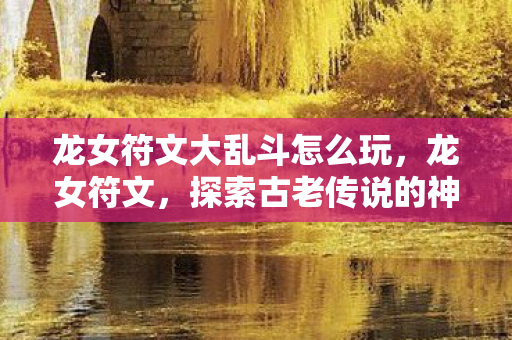 龙女符文大乱斗怎么玩，龙女符文，探索古老传说的神秘力量