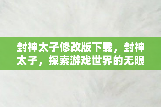 封神太子修改版下载，封神太子，探索游戏世界的无限可能