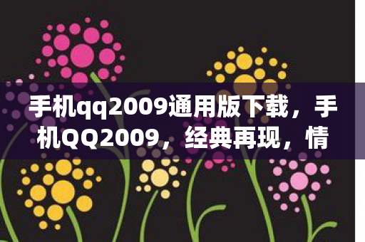 手机qq2009通用版下载,手机QQ2009,经典再现,情怀与回忆的交汇 手机qq2009通用版下载,手机QQ2009,经典再现,情怀与回忆的交汇