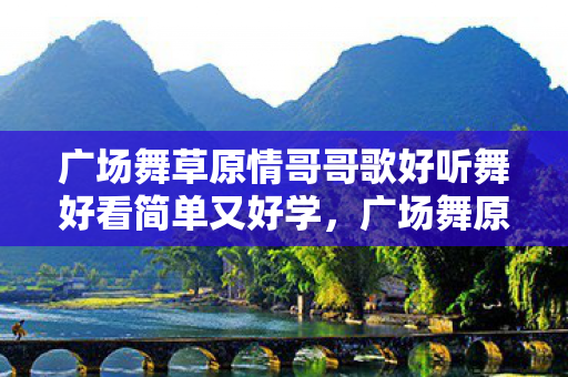 广场舞草原情哥哥歌好听舞好看简单又好学，广场舞原情哥哥，舞动生活的旋律