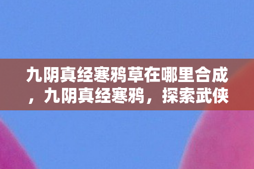 九阴真经寒鸦草在哪里合成，九阴真经寒鸦，探索武侠世界的另类风情