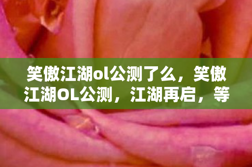 笑傲江湖ol公测了么,笑傲江湖OL公测,江湖再启,等你来战 笑傲江湖ol公测了么,笑傲江湖OL公测,江湖再启,等你来战