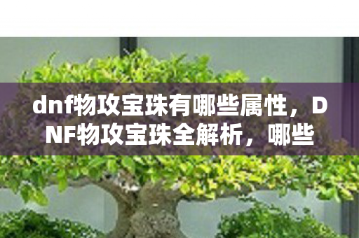 dnf物攻宝珠有哪些属性,DNF物攻宝珠全解析,哪些宝珠值得镶嵌? dnf物攻宝珠有哪些属性,DNF物攻宝珠全解析,哪些宝珠值得镶嵌?