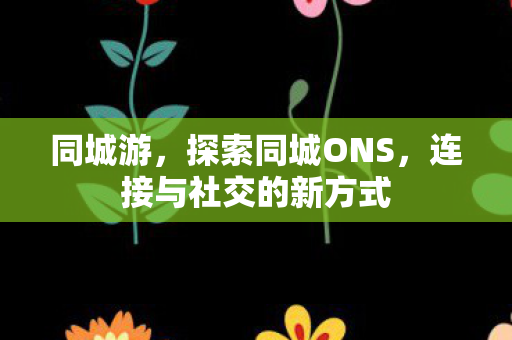 同城游，探索同城ONS，连接与社交的新方式