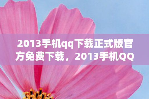 2013手机qq下载正式版官方免费下载，2013手机QQ下载，经典再现，回忆杀来袭