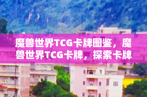 魔兽世界TCG卡牌图鉴，魔兽世界TCG卡牌，探索卡牌世界的奇妙之旅