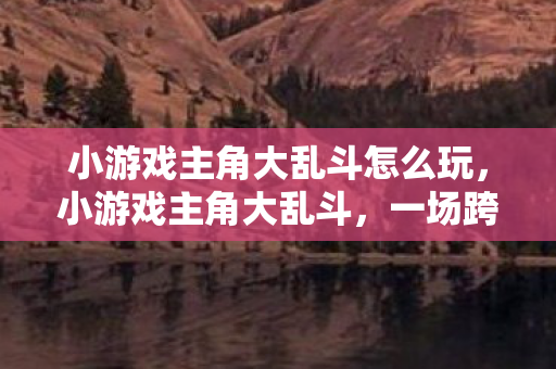 小游戏主角大乱斗怎么玩,小游戏主角大乱斗,一场跨时空的冒险对决 小游戏主角大乱斗怎么玩,小游戏主角大乱斗,一场跨时空的冒险对决