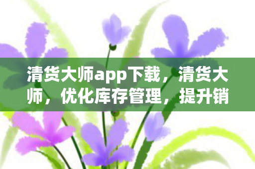 清货大师app下载，清货大师，优化库存管理，提升销售效率