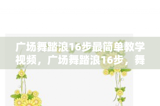 广场舞踏浪16步最简单教学视频,广场舞踏浪16步,舞动生活的艺术 广场舞踏浪16步最简单教学视频,广场舞踏浪16步,舞动生活的艺术