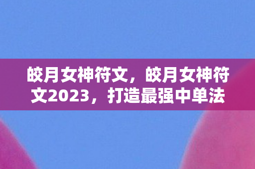 皎月女神符文，皎月女神符文2023，打造最强中单法师的符文选择指南