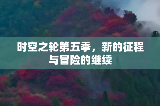 时空之轮第五季，新的征程与冒险的继续