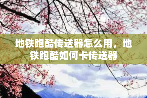 地铁跑酷传送器怎么用，地铁跑酷如何卡传送器