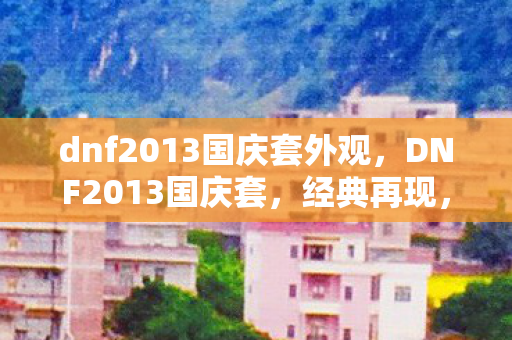 dnf2013国庆套外观，DNF2013国庆套，经典再现，情怀与实力并存