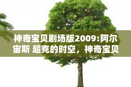 神奇宝贝剧场版2009:阿尔宙斯 超克的时空，神奇宝贝剧场版2009，穿越时空的冒险与成长